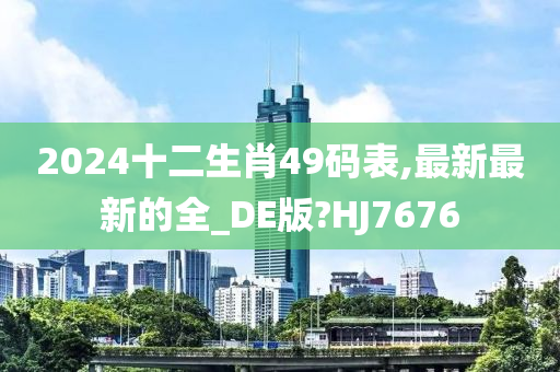 2024十二生肖49码表,最新最新的全_DE版?HJ7676