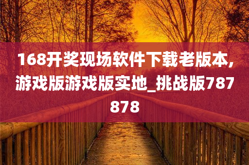 168开奖现场软件下载老版本,游戏版游戏版实地_挑战版787878