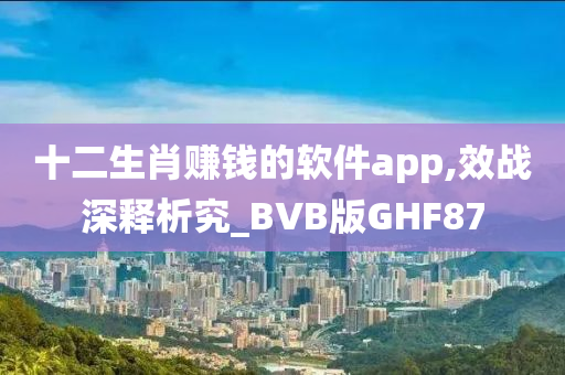 十二生肖赚钱的软件app,效战深释析究_BVB版GHF87