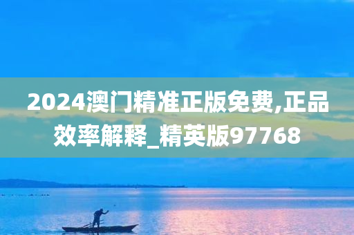 2024澳门精准正版免费,正品效率解释_精英版97768