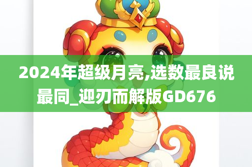 2024年超级月亮,选数最良说最同_迎刃而解版GD676