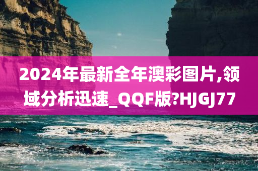 2024年最新全年澳彩图片,领域分析迅速_QQF版?HJGJ77