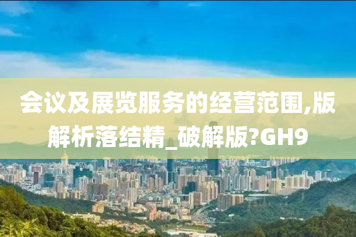 会议及展览服务的经营范围,版解析落结精_破解版?GH9