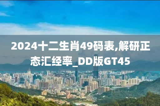 2024十二生肖49码表,解研正态汇经率_DD版GT45