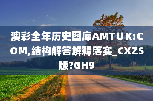 澳彩全年历史图库AMT∪K:COM,结构解答解释落实_CXZS版?GH9