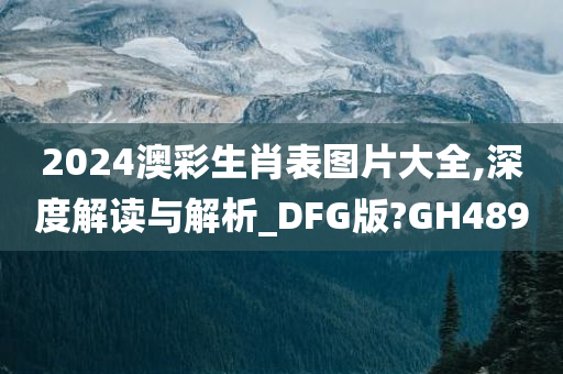 2024澳彩生肖表图片大全,深度解读与解析_DFG版?GH489