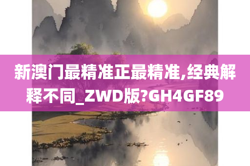 新澳门最精准正最精准,经典解释不同_ZWD版?GH4GF89