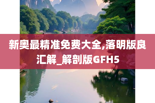 新奥最精准免费大全,落明版良汇解_解剖版GFH5