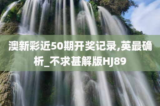 澳新彩近50期开奖记录,英最确析_不求甚解版HJ89