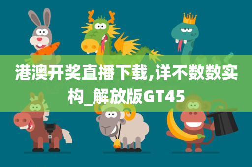 港澳开奖直播下载,详不数数实构_解放版GT45