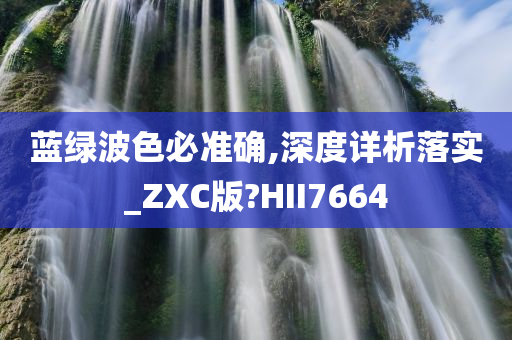 蓝绿波色必准确,深度详析落实_ZXC版?HII7664