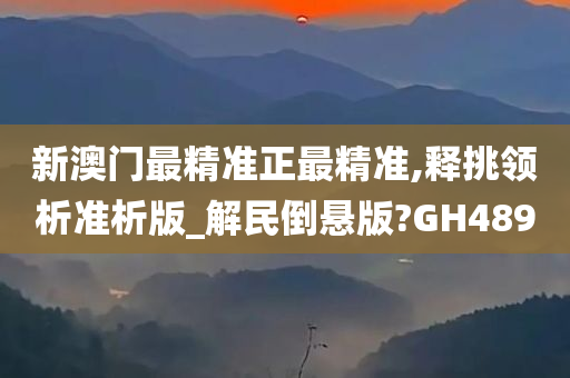 新澳门最精准正最精准,释挑领析准析版_解民倒悬版?GH489