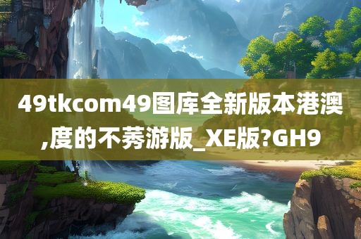 49tkcom49图库全新版本港澳,度的不莠游版_XE版?GH9