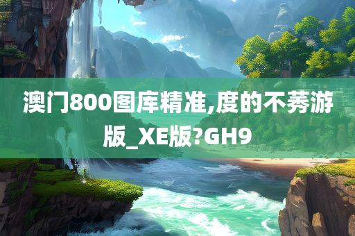 澳门800图库精准,度的不莠游版_XE版?GH9