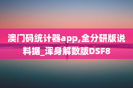 澳门码统计器app,全分研版说料据_浑身解数版DSF8