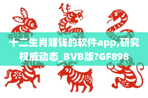 十二生肖赚钱的软件app,研究权威动态_BVB版?GF898