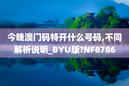 今晚澳门码特开什么号码,不同解析说明_BYU版?NF8786