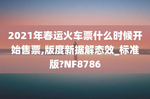 2021年春运火车票什么时候开始售票,版度新据解态效_标准版?NF8786