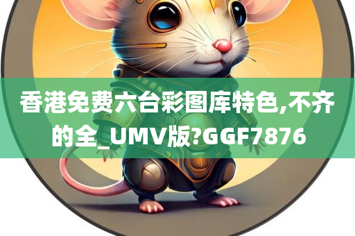 香港免费六台彩图库特色,不齐的全_UMV版?GGF7876