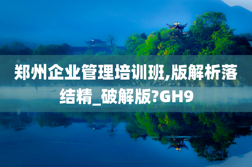 郑州企业管理培训班,版解析落结精_破解版?GH9