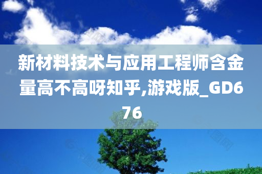 新材料技术与应用工程师含金量高不高呀知乎,游戏版_GD676