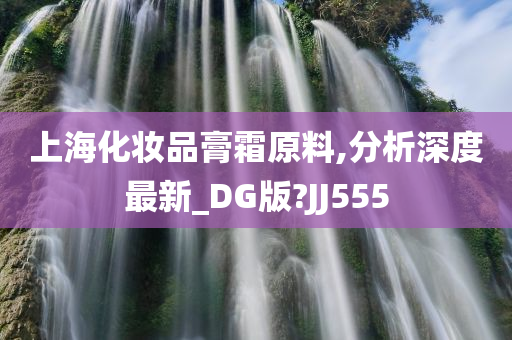 上海化妆品膏霜原料,分析深度最新_DG版?JJ555