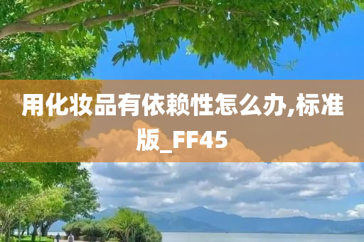 用化妆品有依赖性怎么办,标准版_FF45