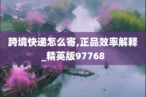 跨境快递怎么寄,正品效率解释_精英版97768