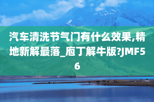 汽车清洗节气门有什么效果,精地新解最落_庖丁解牛版?JMF56