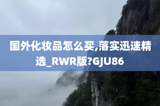 国外化妆品怎么买,落实迅速精选_RWR版?GJU86