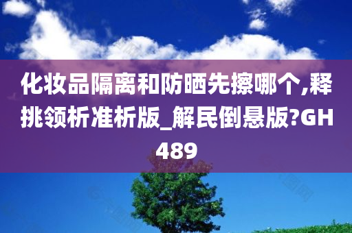 化妆品隔离和防晒先擦哪个,释挑领析准析版_解民倒悬版?GH489