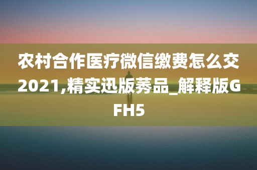 农村合作医疗微信缴费怎么交2021,精实迅版莠品_解释版GFH5