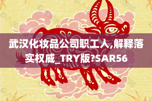 武汉化妆品公司职工人,解释落实权威_TRY版?SAR56