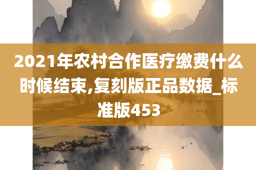 2021年农村合作医疗缴费什么时候结束,复刻版正品数据_标准版453