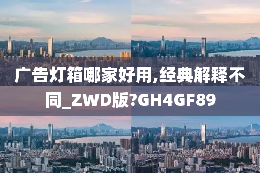 广告灯箱哪家好用,经典解释不同_ZWD版?GH4GF89