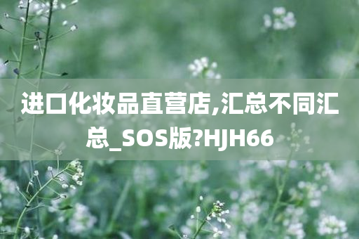 进口化妆品直营店,汇总不同汇总_SOS版?HJH66