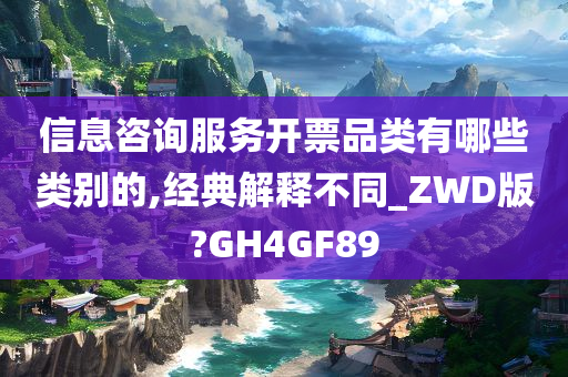 信息咨询服务开票品类有哪些类别的,经典解释不同_ZWD版?GH4GF89