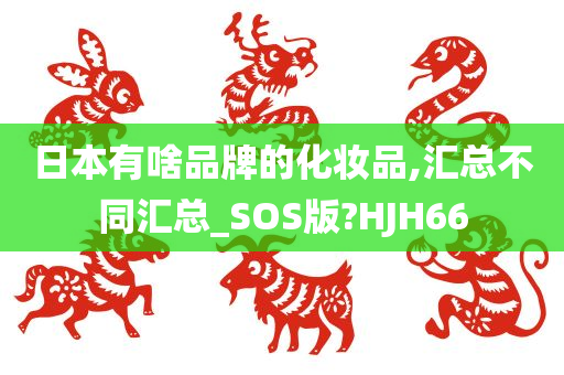 日本有啥品牌的化妆品,汇总不同汇总_SOS版?HJH66