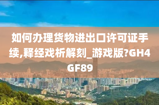 如何办理货物进出口许可证手续,释经戏析解刻_游戏版?GH4GF89