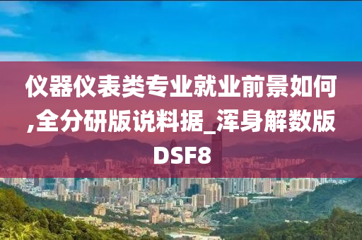 仪器仪表类专业就业前景如何,全分研版说料据_浑身解数版DSF8