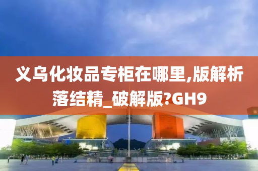 义乌化妆品专柜在哪里,版解析落结精_破解版?GH9