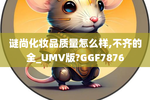 谜尚化妆品质量怎么样,不齐的全_UMV版?GGF7876