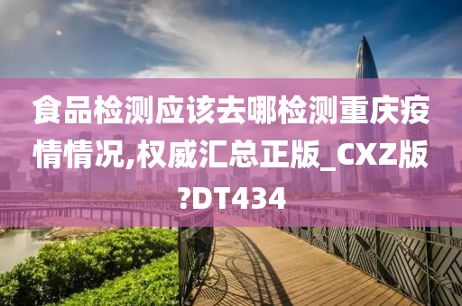 食品检测应该去哪检测重庆疫情情况,权威汇总正版_CXZ版?DT434