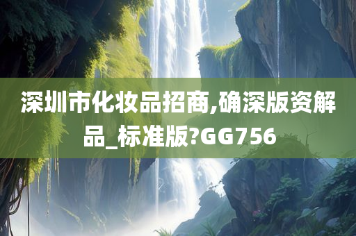 深圳市化妆品招商,确深版资解品_标准版?GG756