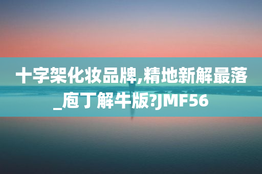 十字架化妆品牌,精地新解最落_庖丁解牛版?JMF56