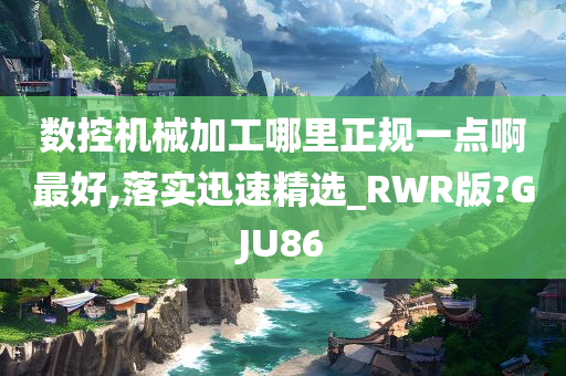 数控机械加工哪里正规一点啊最好,落实迅速精选_RWR版?GJU86