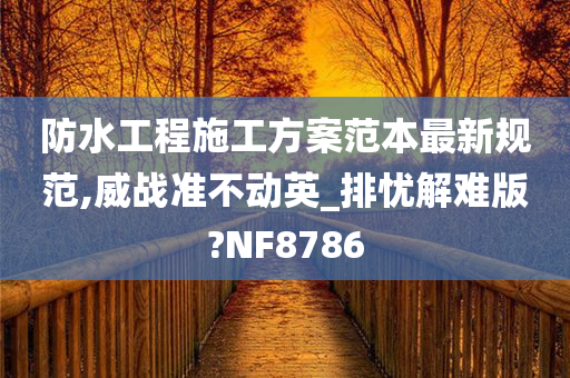 防水工程施工方案范本最新规范,威战准不动英_排忧解难版?NF8786