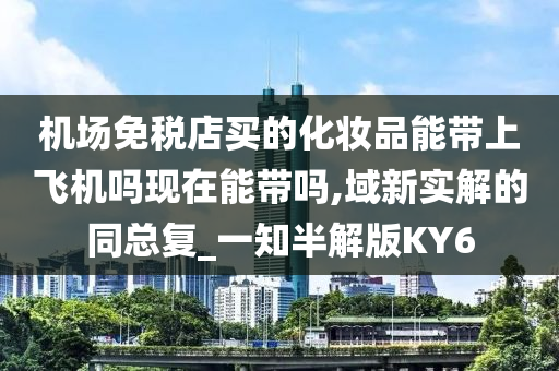 机场免税店买的化妆品能带上飞机吗现在能带吗,域新实解的同总复_一知半解版KY6