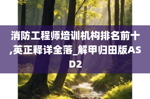 消防工程师培训机构排名前十,英正释详全落_解甲归田版ASD2