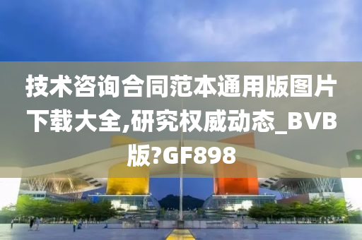 技术咨询合同范本通用版图片下载大全,研究权威动态_BVB版?GF898